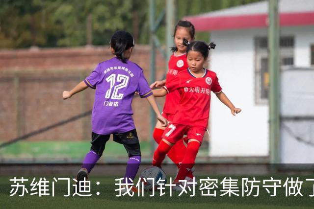 苏维门迪：我们针对密集防守做了专项演练，已经做好了应对的准备